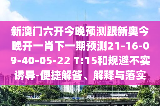 新澳門六開今晚預測跟新奧今晚開一肖下一期預測21-16-09-40-05-22 T:15和規避不實誘導-便捷解答、解釋與落實